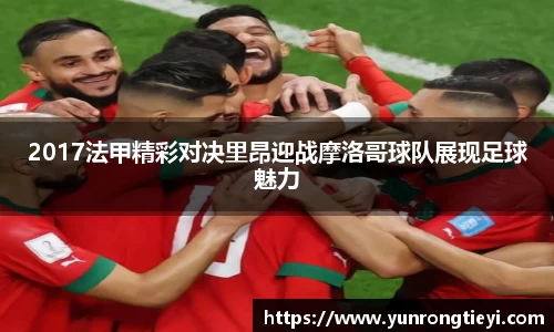 2017法甲精彩对决里昂迎战摩洛哥球队展现足球魅力